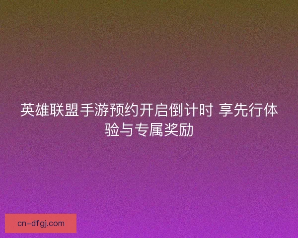 英雄联盟手游预约开启倒计时 享先行体验与专属奖励