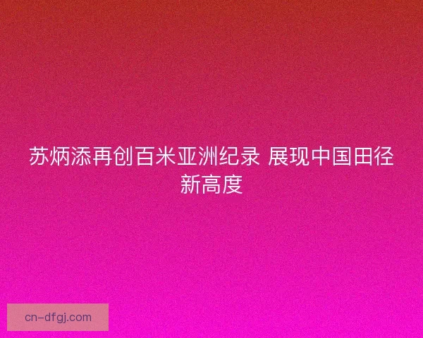 苏炳添再创百米亚洲纪录 展现中国田径新高度