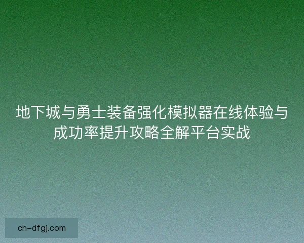 地下城与勇士装备强化模拟器在线体验与成功率提升攻略全解平台实战