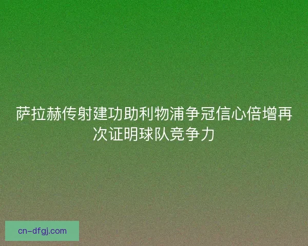 萨拉赫传射建功助利物浦争冠信心倍增再次证明球队竞争力 萨拉赫传射建功助利物浦争冠信心倍增再次证明球队竞争力