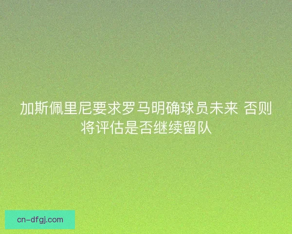 加斯佩里尼要求罗马明确球员未来 否则将评估是否继续留队