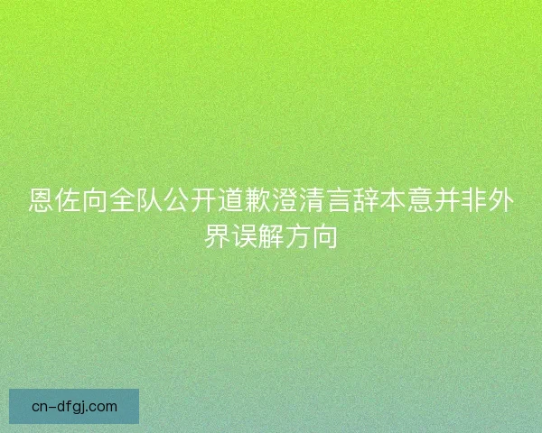 恩佐向全队公开道歉澄清言辞本意并非外界误解方向