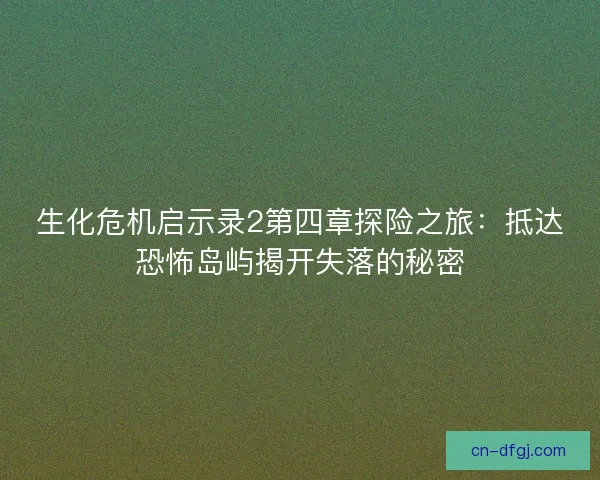 生化危机启示录2第四章探险之旅：抵达恐怖岛屿揭开失落的秘密
