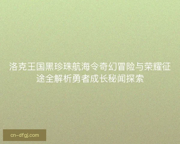 洛克王国黑珍珠航海令奇幻冒险与荣耀征途全解析勇者成长秘闻探索 洛克王国黑珍珠航海令奇幻冒险与荣耀征途全解析勇者成长秘闻探索